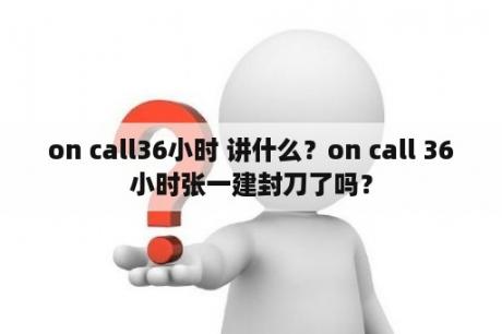 on call36小时 讲什么？on call 36小时张一建封刀了吗？