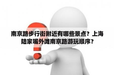 南京路步行街附近有哪些景点？上海陆家嘴外滩南京路游玩顺序？