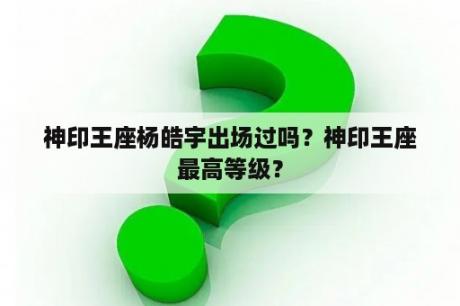 神印王座杨皓宇出场过吗？神印王座最高等级？