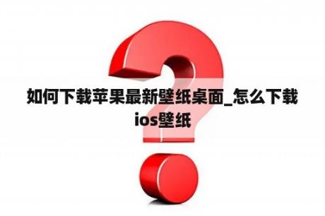 如何下载苹果最新壁纸桌面_怎么下载ios壁纸