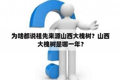 为啥都说祖先来源山西大槐树？山西大槐树是哪一年？