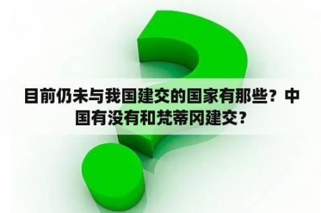 目前仍未与我国建交的国家有那些？中国有没有和梵蒂冈建交？