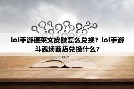 lol手游德莱文皮肤怎么兑换？lol手游斗魂场商店兑换什么？