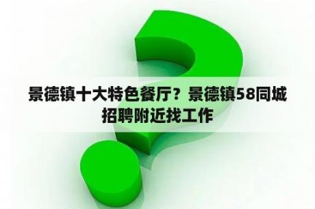 景德镇十大特色餐厅？景德镇58同城招聘附近找工作