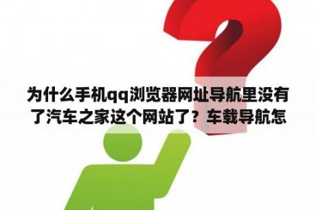 为什么手机qq浏览器网址导航里没有了汽车之家这个网站了？车载导航怎么登录？