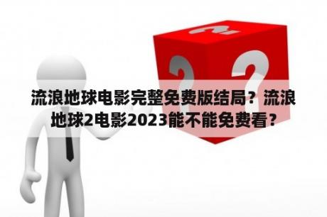 流浪地球电影完整免费版结局？流浪地球2电影2023能不能免费看？