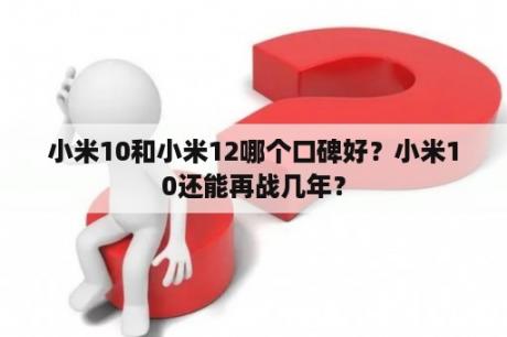 小米10和小米12哪个口碑好？小米10还能再战几年？