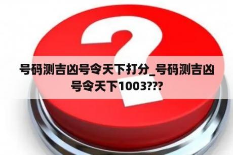 号码测吉凶号令天下打分_号码测吉凶号令天下1003???