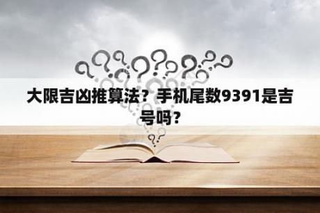 大限吉凶推算法？手机尾数9391是吉号吗？