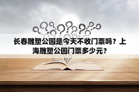 长春雕塑公园是今天不收门票吗？上海雕塑公园门票多少元？