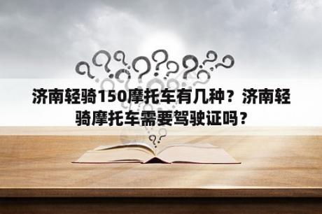 济南轻骑150摩托车有几种？济南轻骑摩托车需要驾驶证吗？