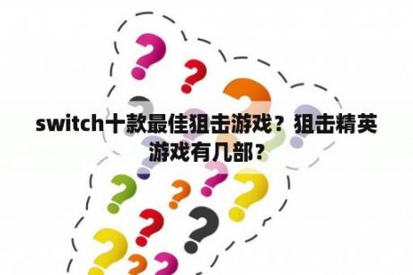 switch十款最佳狙击游戏？狙击精英游戏有几部？