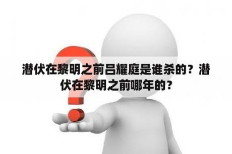 潜伏在黎明之前吕耀庭是谁杀的？潜伏在黎明之前哪年的？