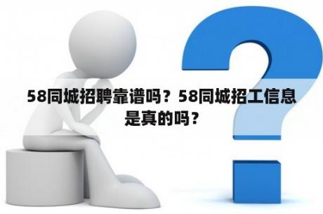 58同城招聘靠谱吗？58同城招工信息是真的吗？