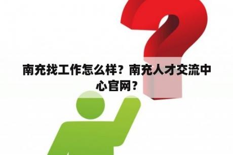 南充找工作怎么样？南充人才交流中心官网？