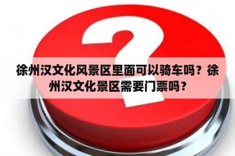 徐州汉文化风景区里面可以骑车吗？徐州汉文化景区需要门票吗？