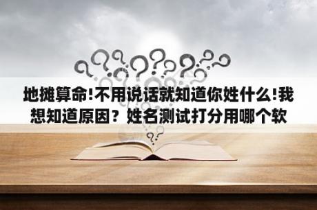 地摊算命!不用说话就知道你姓什么!我想知道原因？姓名测试打分用哪个软件最好？