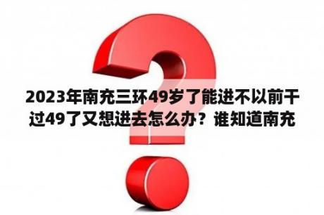 2023年南充三环49岁了能进不以前干过49了又想进去怎么办？谁知道南充离成都有多远，要坐多久车？