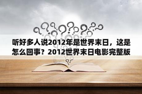 听好多人说2012年是世界末日，这是怎么回事？2012世界末日电影完整版在线观看