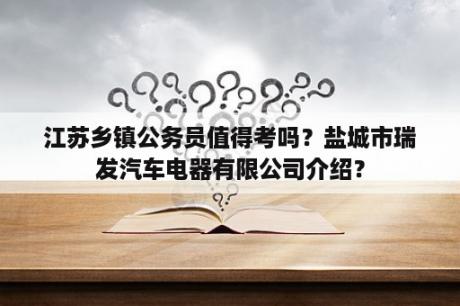 江苏乡镇公务员值得考吗？盐城市瑞发汽车电器有限公司介绍？