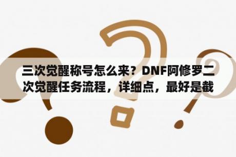 三次觉醒称号怎么来？DNF阿修罗二次觉醒任务流程，详细点，最好是截图，谢谢？