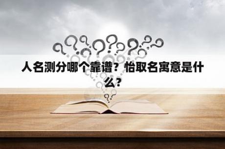人名测分哪个靠谱？怡取名寓意是什么？