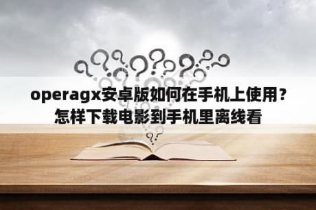 operagx安卓版如何在手机上使用？怎样下载电影到手机里离线看