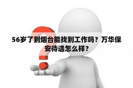 56岁了到烟台能找到工作吗？万华保安待遇怎么样？