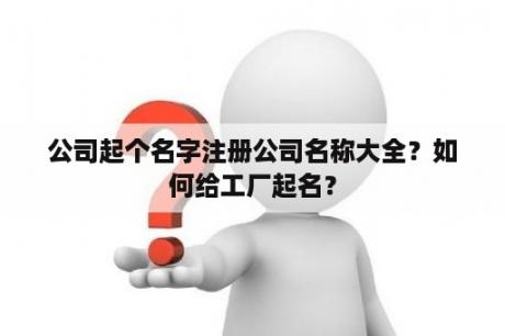 公司起个名字注册公司名称大全？如何给工厂起名？