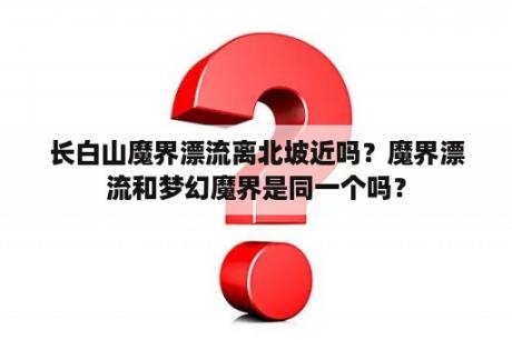 长白山魔界漂流离北坡近吗？魔界漂流和梦幻魔界是同一个吗？