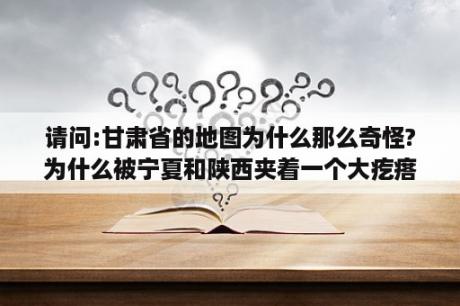 请问:甘肃省的地图为什么那么奇怪?为什么被宁夏和陕西夹着一个大疙瘩？甘肃版图形成原因？