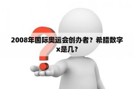 2008年国际奥运会创办者？希腊数字x是几？