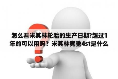 怎么看米其林轮胎的生产日期?超过1年的可以用吗？米其林竞驰4st是什么意思？