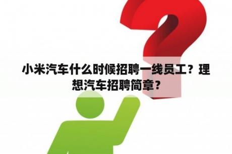 小米汽车什么时候招聘一线员工？理想汽车招聘简章？