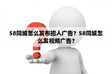 58同城怎么发布招人广告？58同城怎么发视频广告？