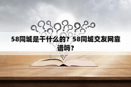 58同城是干什么的？58同城交友网靠谱吗？