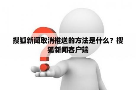 搜狐新闻取消推送的方法是什么？搜狐新闻客户端