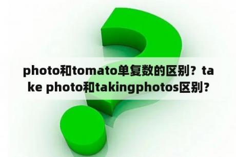 photo和tomato单复数的区别？take photo和takingphotos区别？