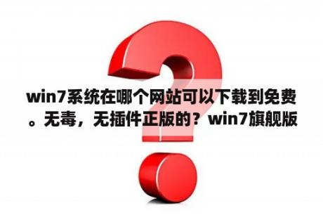 win7系统在哪个网站可以下载到免费。无毒，无插件正版的？win7旗舰版正版网上下载怎么安装？