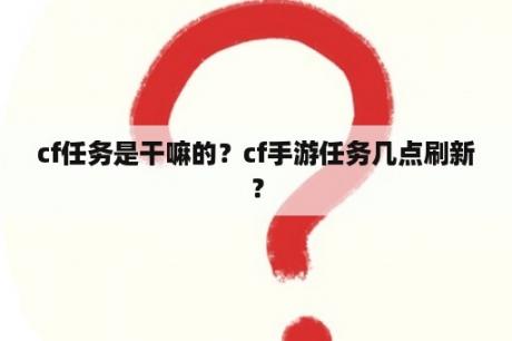 cf任务是干嘛的？cf手游任务几点刷新？