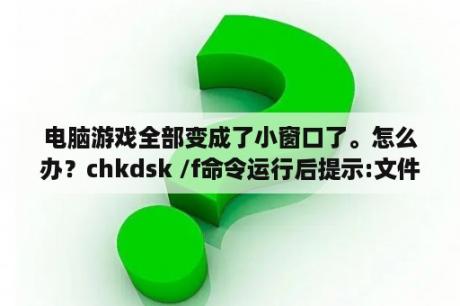 电脑游戏全部变成了小窗口了。怎么办？chkdsk /f命令运行后提示:文件段无法读取。怎么处理比较好？