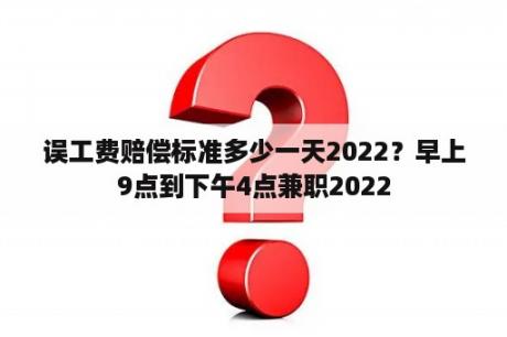 误工费赔偿标准多少一天2022？早上9点到下午4点兼职2022