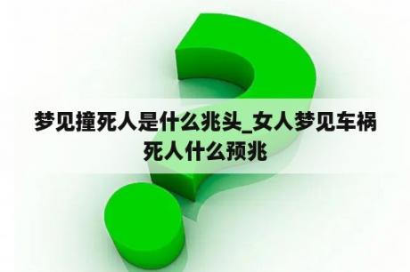 梦见撞死人是什么兆头_女人梦见车祸死人什么预兆