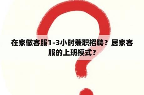 在家做客服1-3小时兼职招聘？居家客服的上班模式？