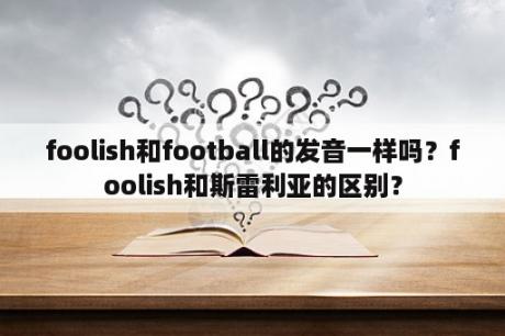 foolish和football的发音一样吗？foolish和斯雷利亚的区别？