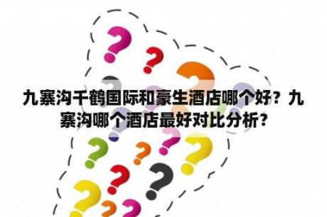 九寨沟千鹤国际和豪生酒店哪个好？九寨沟哪个酒店最好对比分析？