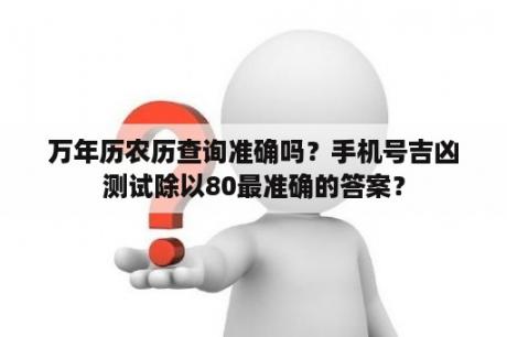 万年历农历查询准确吗？手机号吉凶测试除以80最准确的答案？