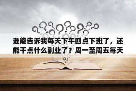 谁能告诉我每天下午四点下班了，还能干点什么副业了？周一至周五每天9点到下午四点有时间能做什么？