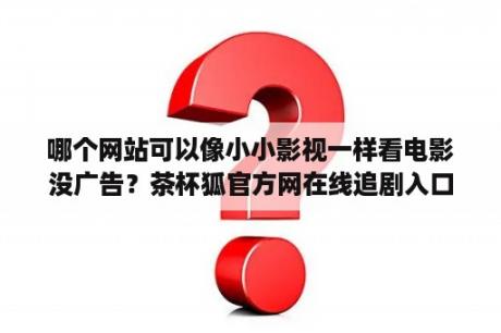 哪个网站可以像小小影视一样看电影没广告？茶杯狐官方网在线追剧入口？