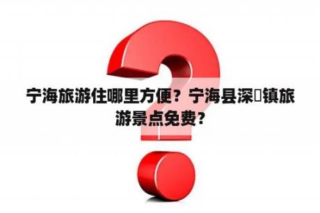 宁海旅游住哪里方便？宁海县深甽镇旅游景点免费？